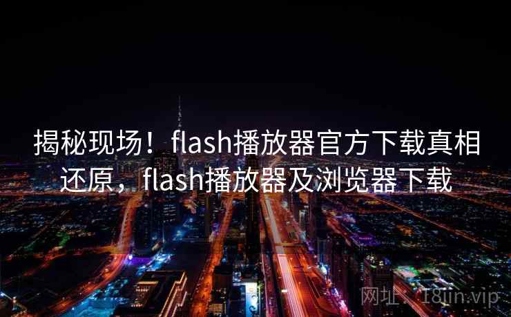 揭秘现场!flash播放器官方下载真相还原,flash播放器及浏览器下载 揭秘现场!flash播放器官方下载真相还原,flash播放器及浏览器下载