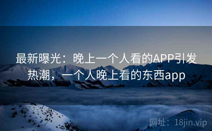 最新曝光:晚上一个人看的APP引发热潮,一个人晚上看的东西app 最新曝光:晚上一个人看的APP引发热潮,一个人晚上看的东西app