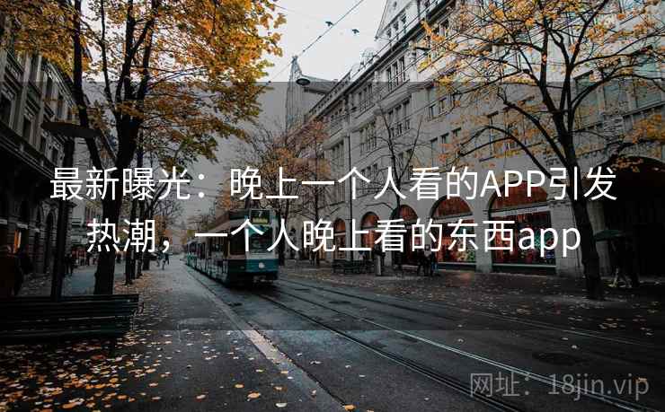最新曝光:晚上一个人看的APP引发热潮,一个人晚上看的东西app 最新曝光:晚上一个人看的APP引发热潮,一个人晚上看的东西app