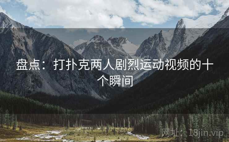 盘点：打扑克两人剧烈运动视频的十个瞬间