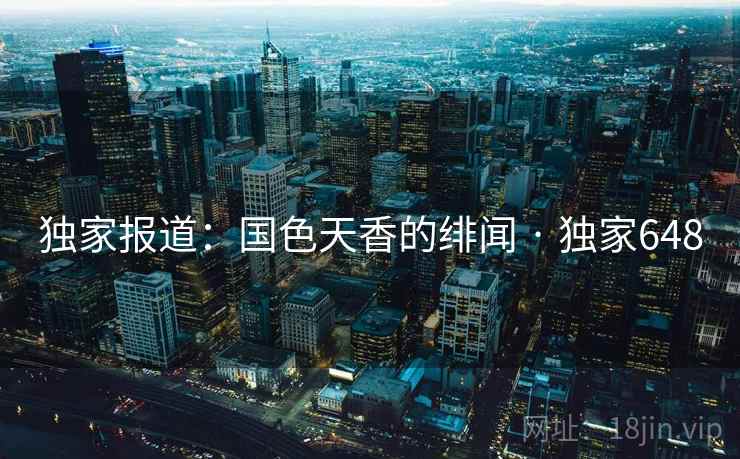 独家报道:国色天香的绯闻 · 独家648 独家报道:国色天香的绯闻 · 独家648