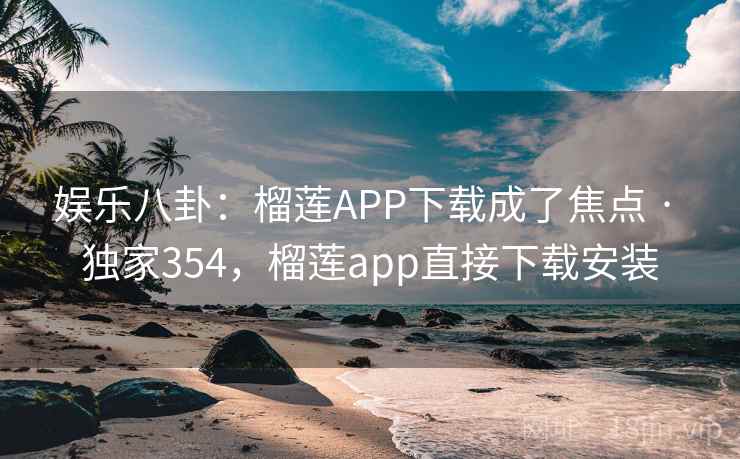 娱乐八卦：榴莲APP下载成了焦点 · 独家354，榴莲app直接下载安装