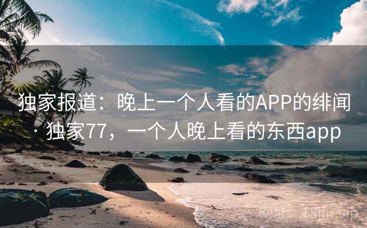 独家报道：晚上一个人看的APP的绯闻 · 独家77，一个人晚上看的东西app