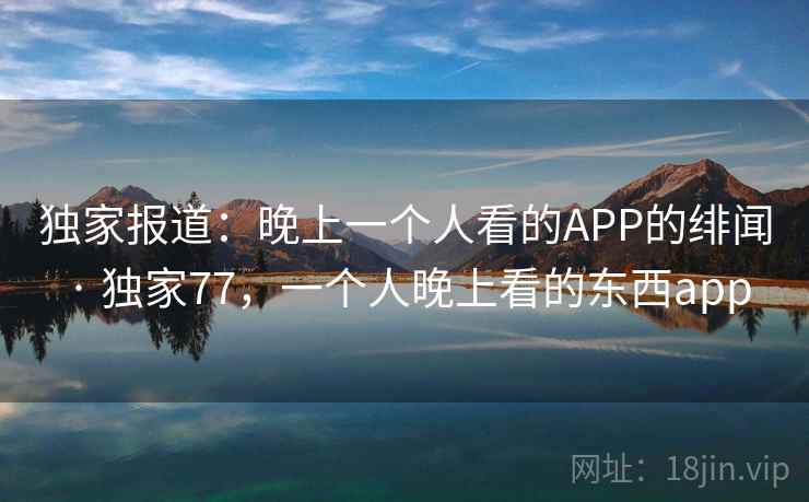 独家报道：晚上一个人看的APP的绯闻 · 独家77，一个人晚上看的东西app