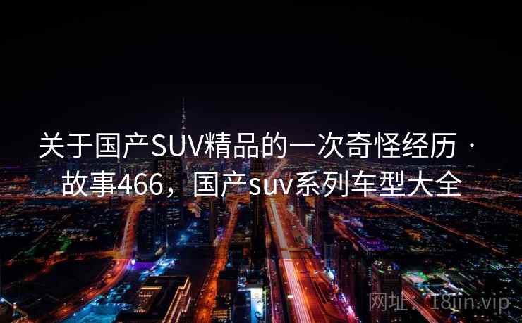 关于国产SUV精品的一次奇怪经历 · 故事466，国产suv系列车型大全