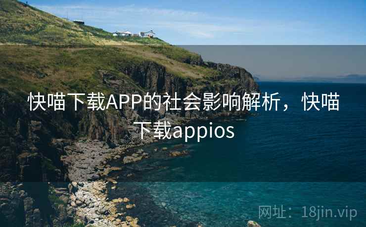 快喵下载APP的社会影响解析,快喵下载appios 快喵下载APP的社会影响解析,快喵下载appios