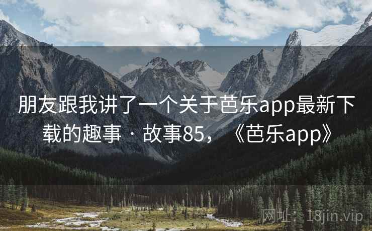 朋友跟我讲了一个关于芭乐app最新下载的趣事 · 故事85,《芭乐app》 朋友跟我讲了一个关于芭乐app最新下载的趣事 · 故事85,《芭乐app》