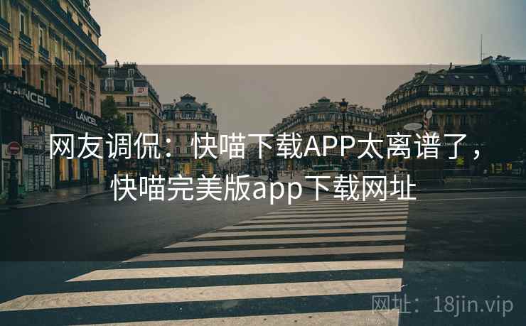 网友调侃：快喵下载APP太离谱了，快喵完美版app下载网址