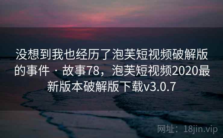没想到我也经历了泡芙短视频破解版的事件 · 故事78,泡芙短视频2020最新版本破解版下载v3.0.7 没想到我也经历了泡芙短视频破解版的事件 · 故事78,泡芙短视频2020最新版本破解版下载v3.0.7