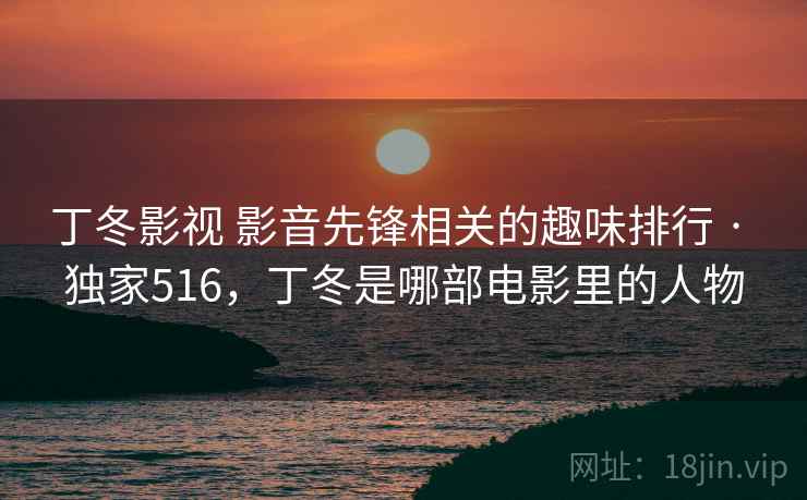 丁冬影视 影音先锋相关的趣味排行 · 独家516,丁冬是哪部电影里的人物 丁冬影视 影音先锋相关的趣味排行 · 独家516,丁冬是哪部电影里的人物