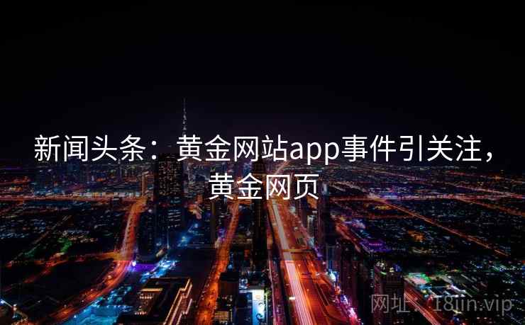 新闻头条:黄金网站app事件引关注,黄金网页 新闻头条:黄金网站app事件引关注,黄金网页
