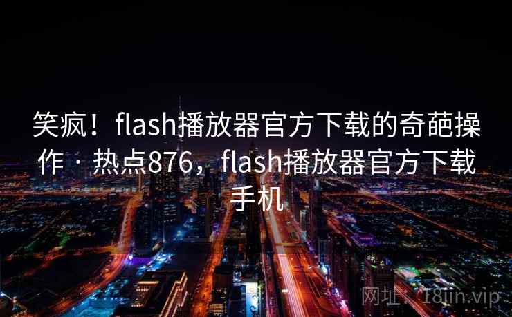 笑疯！flash播放器官方下载的奇葩操作 · 热点876，flash播放器官方下载手机