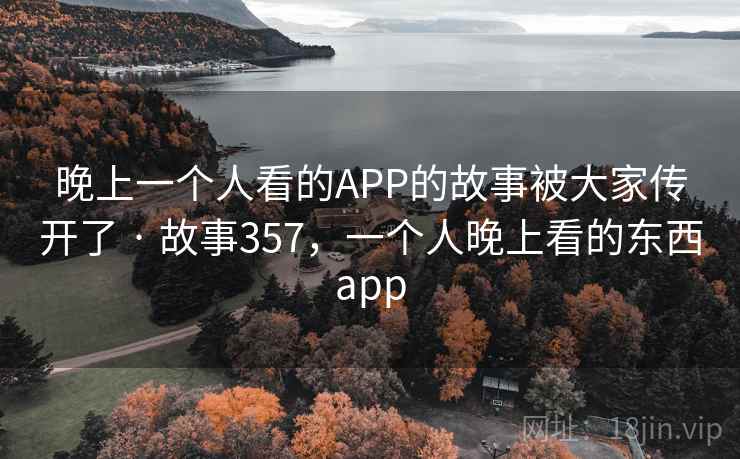 晚上一个人看的APP的故事被大家传开了 · 故事357，一个人晚上看的东西app