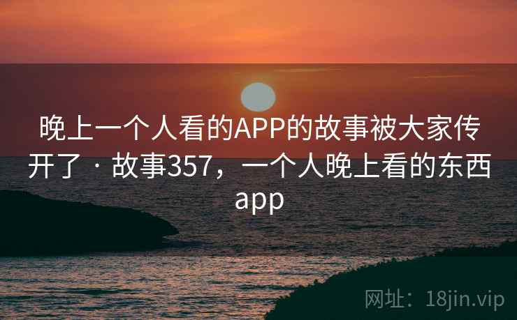 晚上一个人看的APP的故事被大家传开了 · 故事357，一个人晚上看的东西app