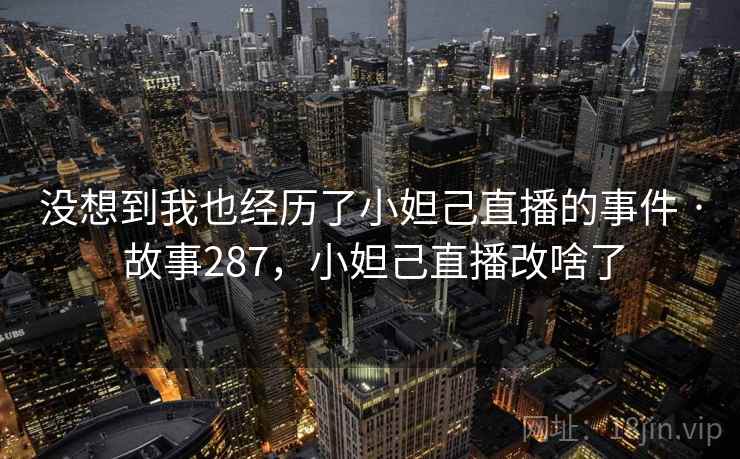 没想到我也经历了小妲己直播的事件 · 故事287，小妲己直播改啥了